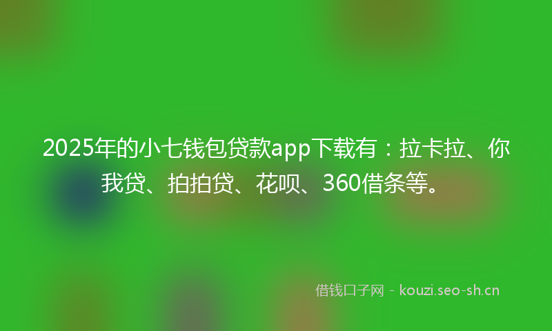 2025年的小七钱包贷款app下载有：拉卡拉、你我贷、拍拍贷、花呗、360借条等。