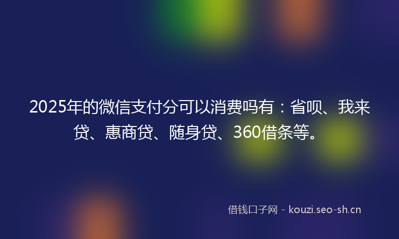 2025年的微信支付分可以消费吗有：省呗、我来贷、惠商贷、随身贷、360借条等。