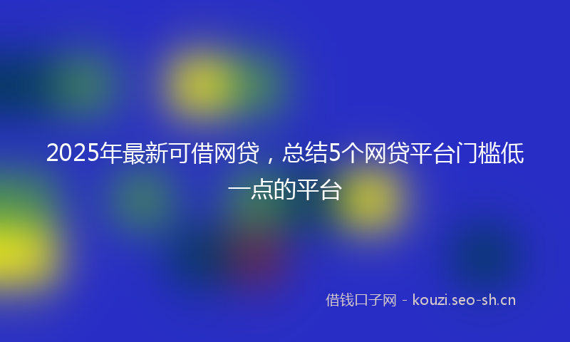 2025年最新可借网贷，总结5个网贷平台门槛低一点的平台