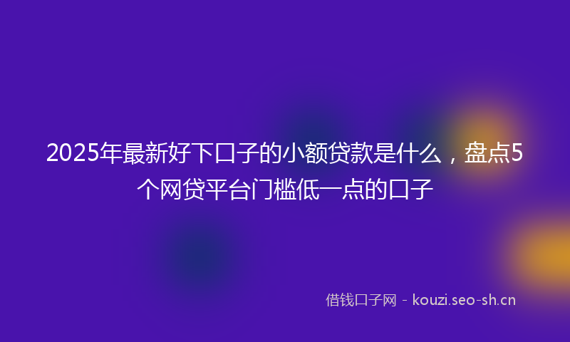 2025年最新好下口子的小额贷款是什么，盘点5个网贷平台门槛低一点的口子
