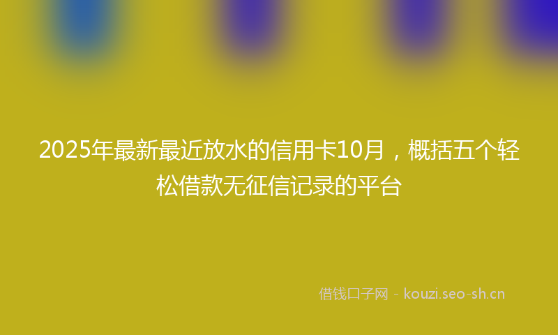 2025年最新最近放水的信用卡10月，概括五个轻松借款无征信记录的平台