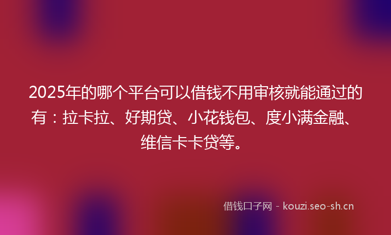 2025年的哪个平台可以借钱不用审核就能通过的有：拉卡拉、好期贷、小花钱包、度小满金融、维信卡卡贷等。