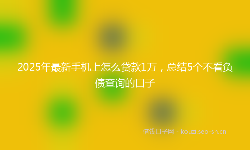 2025年最新手机上怎么贷款1万，总结5个不看负债查询的口子