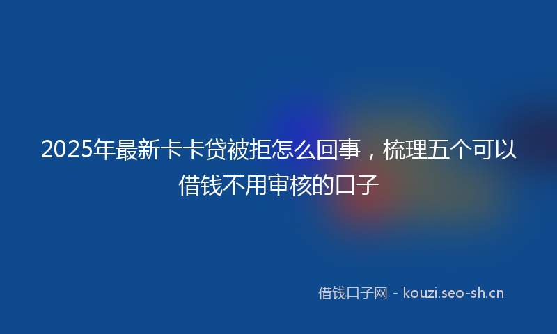 2025年最新卡卡贷被拒怎么回事，梳理五个可以借钱不用审核的口子