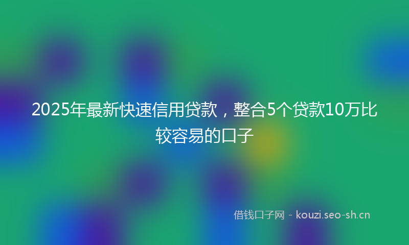 2025年最新快速信用贷款，整合5个贷款10万比较容易的口子