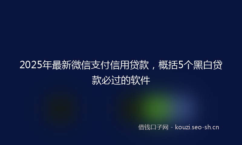 2025年最新微信支付信用贷款，概括5个黑白贷款必过的软件