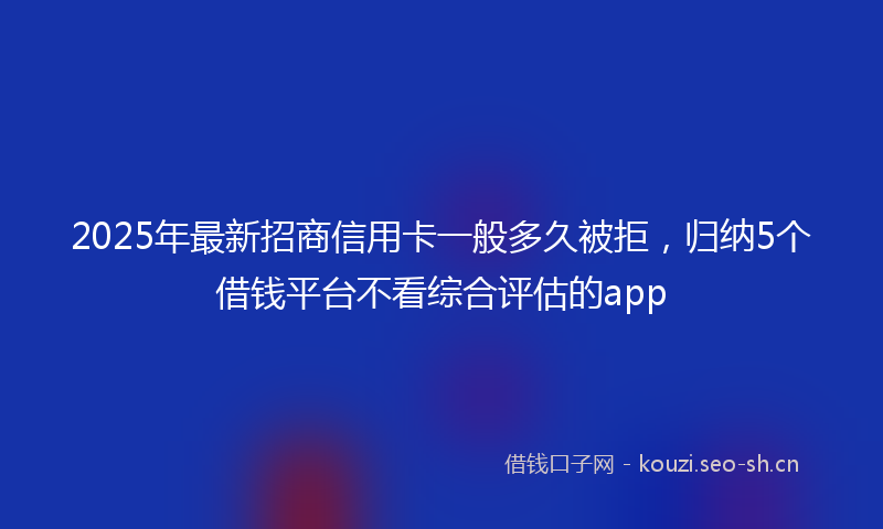 2025年最新招商信用卡一般多久被拒，归纳5个借钱平台不看综合评估的app