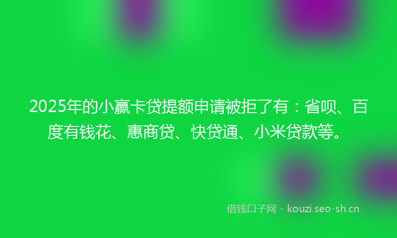 2025年的小赢卡贷提额申请被拒了有：省呗、百度有钱花、惠商贷、快贷通、小米贷款等。