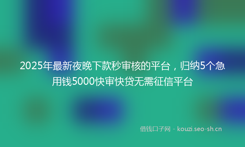 2025年最新夜晚下款秒审核的平台,归纳5个急用钱5000快审快贷无需征信平台