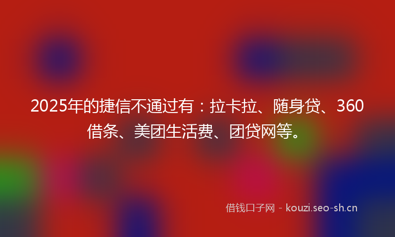 2025年的捷信不通过有：拉卡拉、随身贷、360借条、美团生活费、团贷网等。