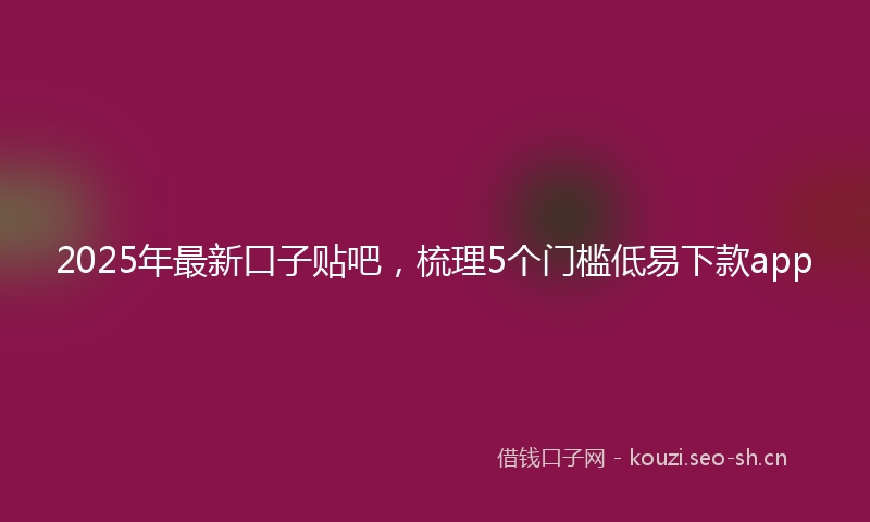 2025年最新口子贴吧，梳理5个门槛低易下款app