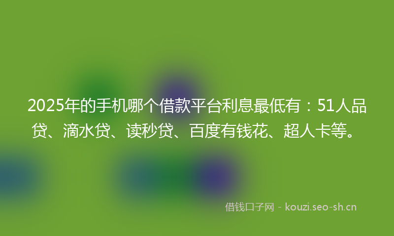 2025年的手机哪个借款平台利息最低有:51人品贷、滴水贷、读秒贷、百度有钱花、超人卡等。