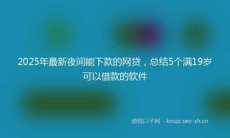 2025年最新夜间能下款的网贷，总结5个满19岁可以借款的软件