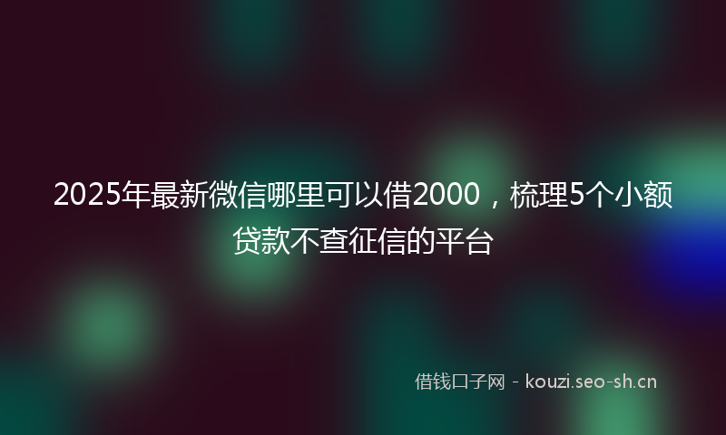 2025年最新微信哪里可以借2000，梳理5个小额贷款不查征信的平台