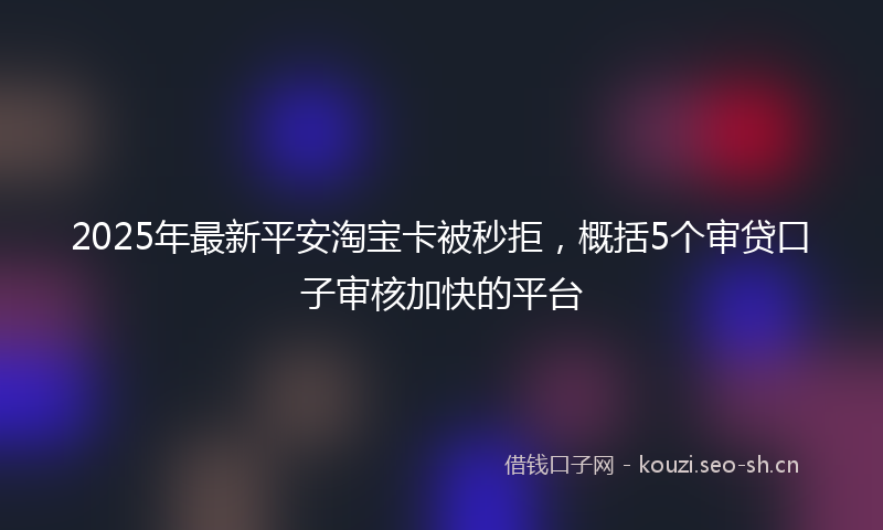 2025年最新平安淘宝卡被秒拒，概括5个审贷口子审核加快的平台