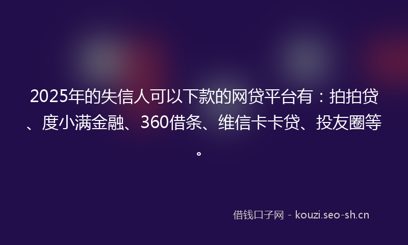 2025年的失信人可以下款的网贷平台有：拍拍贷、度小满金融、360借条、维信卡卡贷、投友圈等。