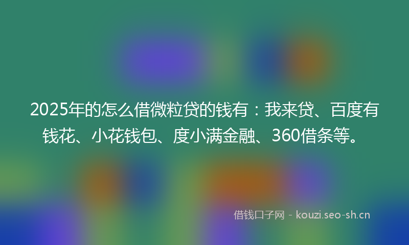 2025年的怎么借微粒贷的钱有：我来贷、百度有钱花、小花钱包、度小满金融、360借条等。