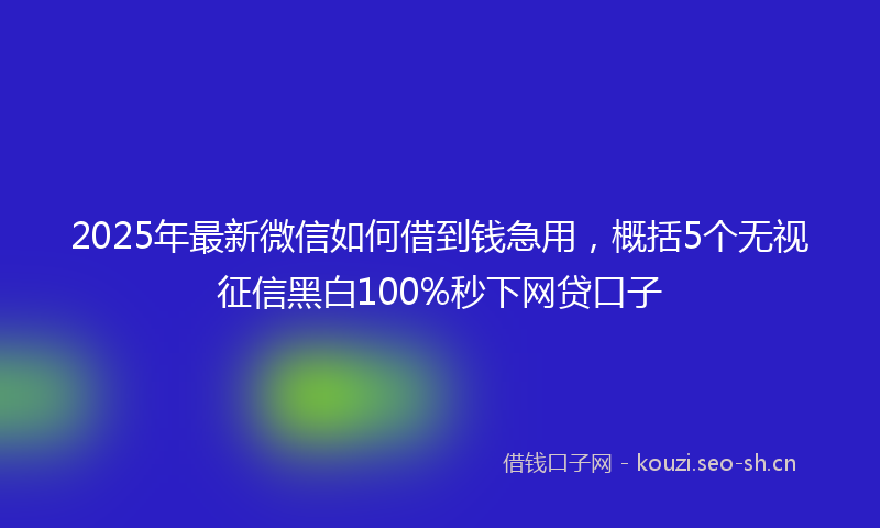 2025年最新微信如何借到钱急用，概括5个无视征信黑白100%秒下网贷口子