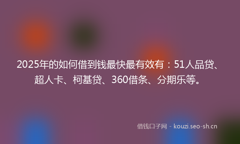 2025年的如何借到钱最快最有效有：51人品贷、超人卡、柯基贷、360借条、分期乐等。