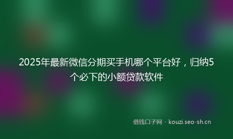 2025年最新微信分期买手机哪个平台好，归纳5个必下的小额贷款软件
