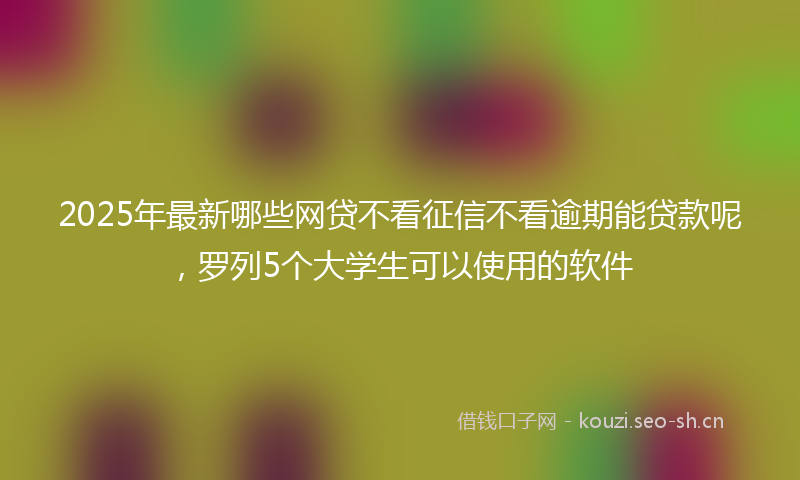 2025年最新哪些网贷不看征信不看逾期能贷款呢,罗列5个大学生可以使用的软件