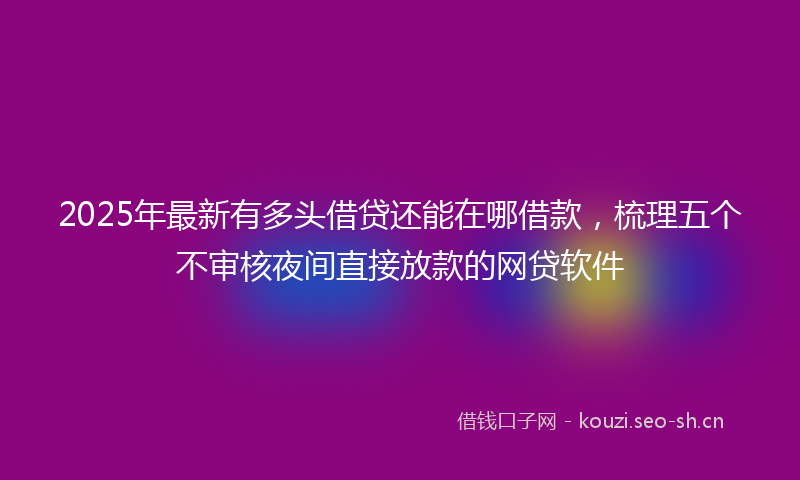2025年最新有多头借贷还能在哪借款，梳理五个不审核夜间直接放款的网贷软件