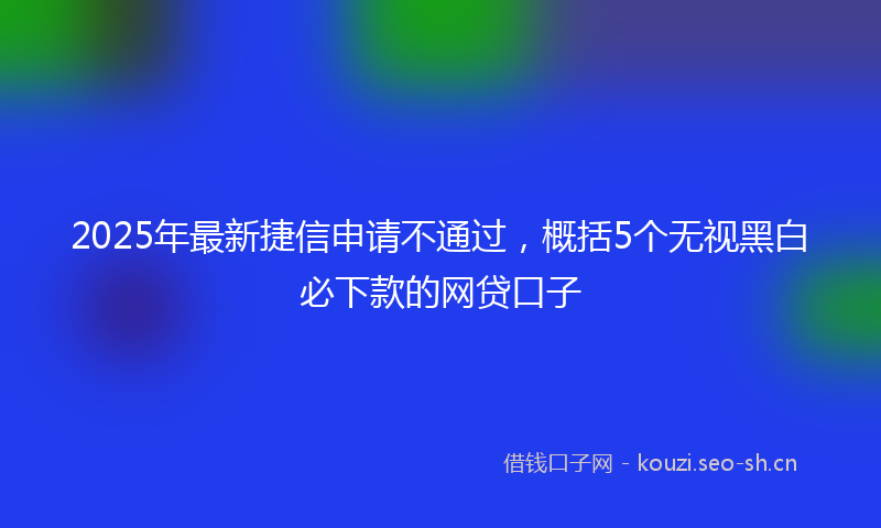 2025年最新捷信申请不通过，概括5个无视黑白必下款的网贷口子