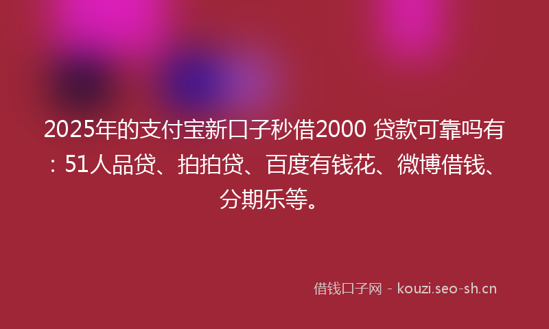 2025年的支付宝新口子秒借2000 贷款可靠吗有：51人品贷、拍拍贷、百度有钱花、微博借钱、分期乐等。