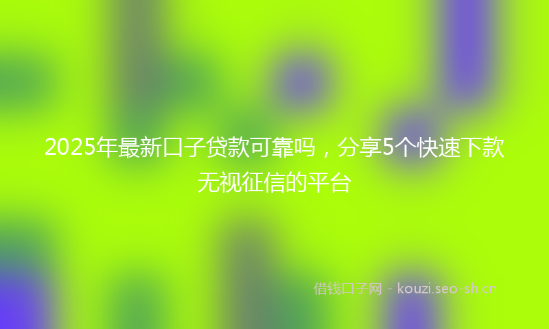 2025年最新口子贷款可靠吗,分享5个快速下款无视征信的平台