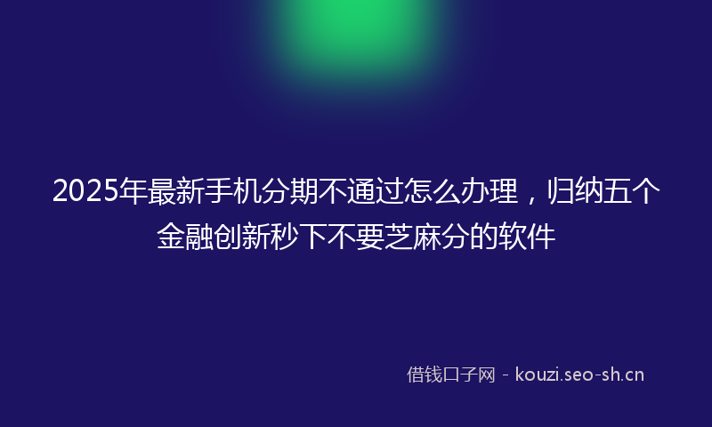2025年最新手机分期不通过怎么办理，归纳五个金融创新秒下不要芝麻分的软件