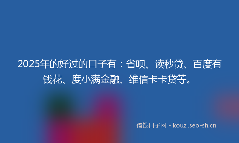 2025年的好过的口子有：省呗、读秒贷、百度有钱花、度小满金融、维信卡卡贷等。