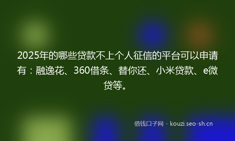 2025年的哪些贷款不上个人征信的平台可以申请有:融逸花、360借条、替你还、小米贷款、e微贷等。