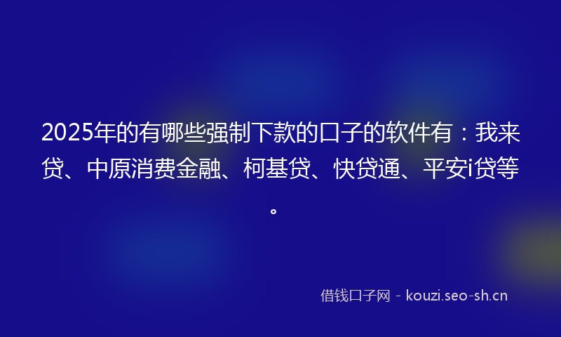 2025年的有哪些强制下款的口子的软件有：我来贷、中原消费金融、柯基贷、快贷通、平安i贷等。