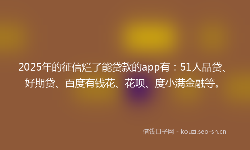 2025年的征信烂了能贷款的app有：51人品贷、好期贷、百度有钱花、花呗、度小满金融等。