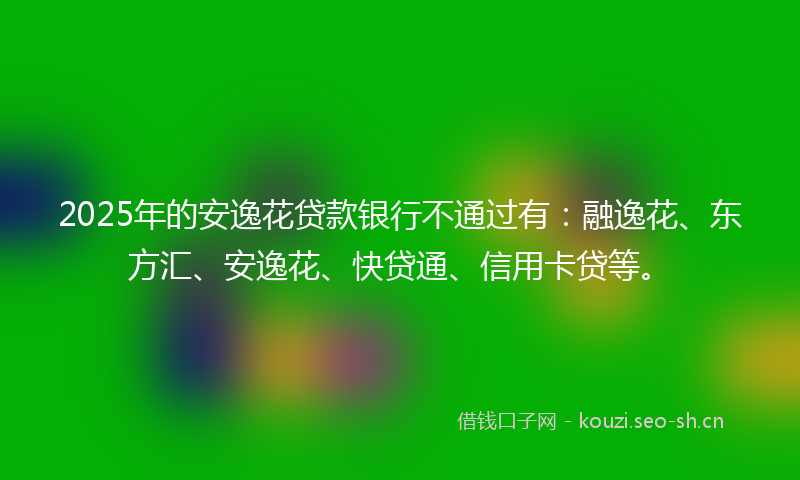 2025年的安逸花贷款银行不通过有：融逸花、东方汇、安逸花、快贷通、信用卡贷等。