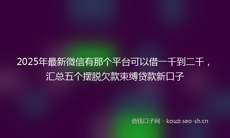 2025年最新微信有那个平台可以借一千到二千，汇总五个摆脱欠款束缚贷款新口子