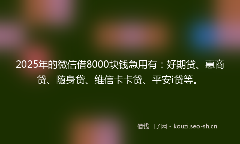 2025年的微信借8000块钱急用有：好期贷、惠商贷、随身贷、维信卡卡贷、平安i贷等。