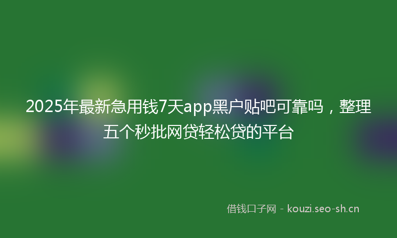 2025年最新急用钱7天app黑户贴吧可靠吗，整理五个秒批网贷轻松贷的平台