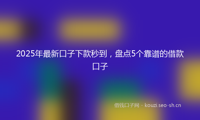 2025年最新口子下款秒到，盘点5个靠谱的借款口子