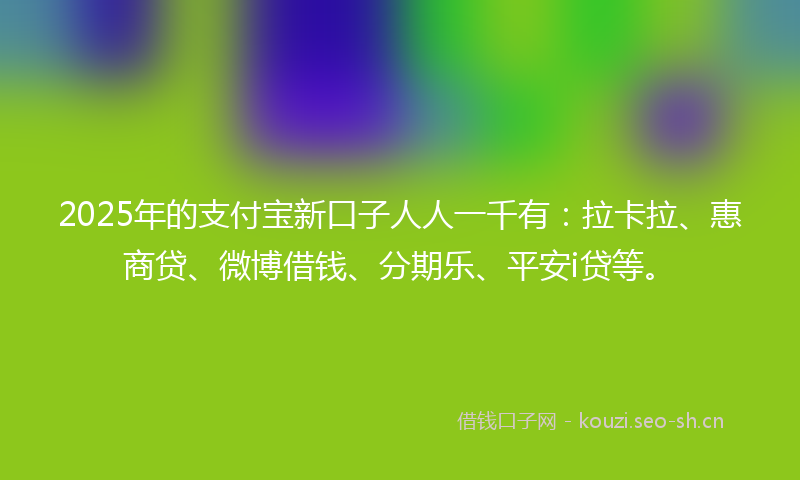 2025年的支付宝新口子人人一千有：拉卡拉、惠商贷、微博借钱、分期乐、平安i贷等。