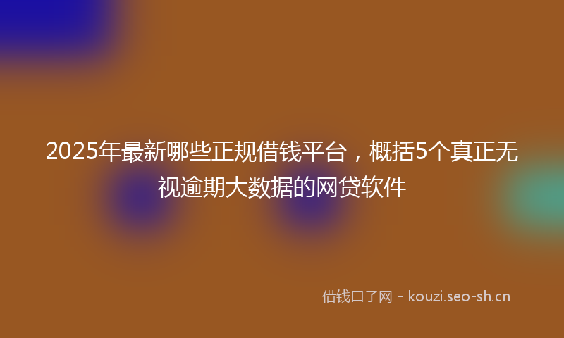 2025年最新哪些正规借钱平台，概括5个真正无视逾期大数据的网贷软件