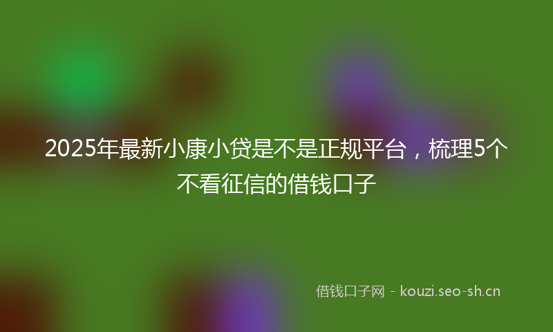 2025年最新小康小贷是不是正规平台，梳理5个不看征信的借钱口子