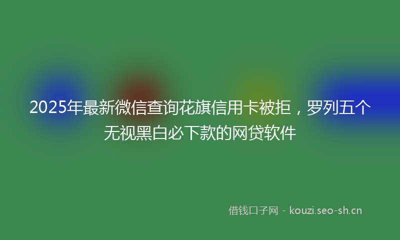 2025年最新微信查询花旗信用卡被拒，罗列五个无视黑白必下款的网贷软件