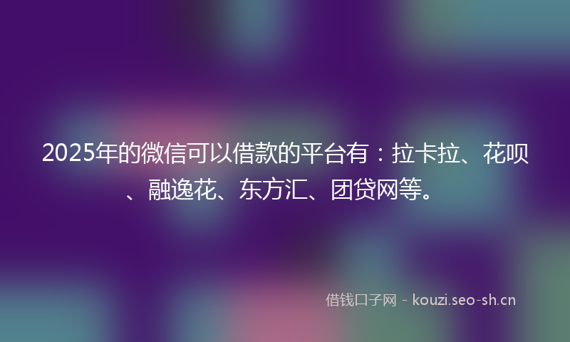 2025年的微信可以借款的平台有:拉卡拉、花呗、融逸花、东方汇、团贷网等。