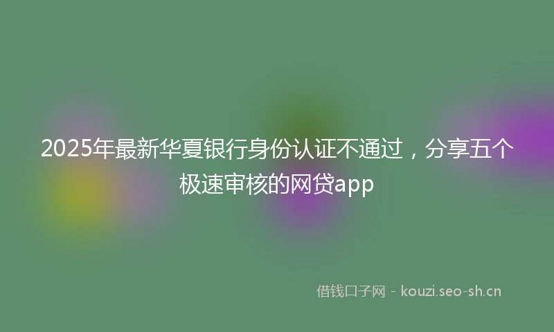 2025年最新华夏银行身份认证不通过，分享五个极速审核的网贷app