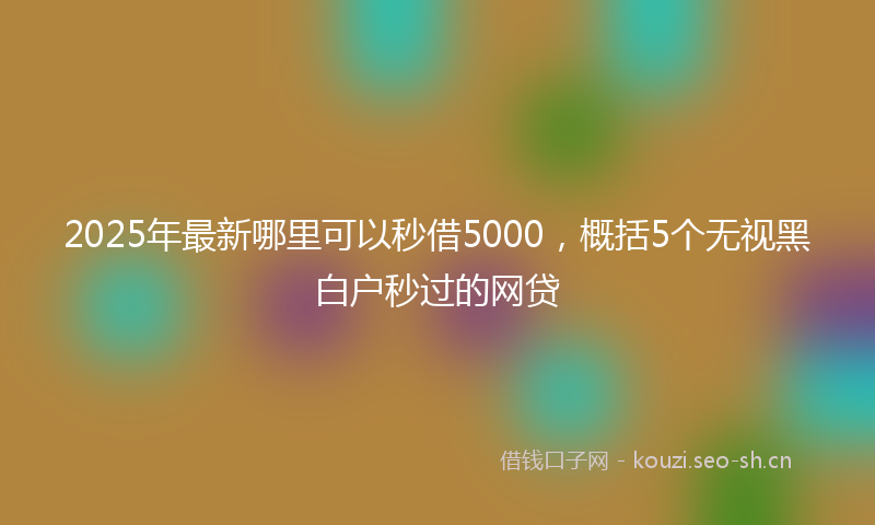 2025年最新哪里可以秒借5000，概括5个无视黑白户秒过的网贷