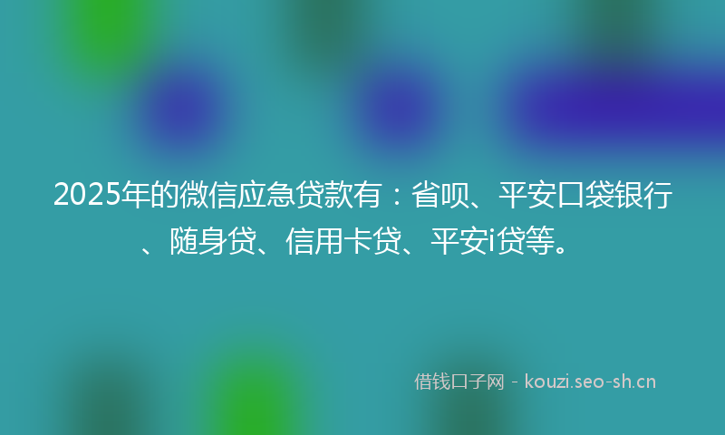 2025年的微信应急贷款有：省呗、平安口袋银行、随身贷、信用卡贷、平安i贷等。