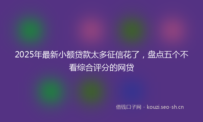 2025年最新小额贷款太多征信花了，盘点五个不看综合评分的网贷