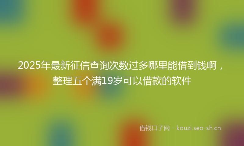 2025年最新征信查询次数过多哪里能借到钱啊，整理五个满19岁可以借款的软件