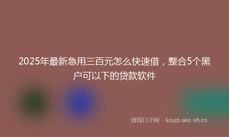 2025年最新急用三百元怎么快速借，整合5个黑户可以下的贷款软件